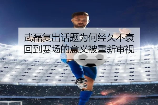 武磊复出话题为何经久不衰 回到赛场的意义被重新审视